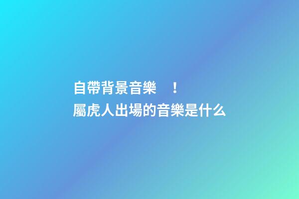 自帶背景音樂！屬虎人出場的音樂是什么